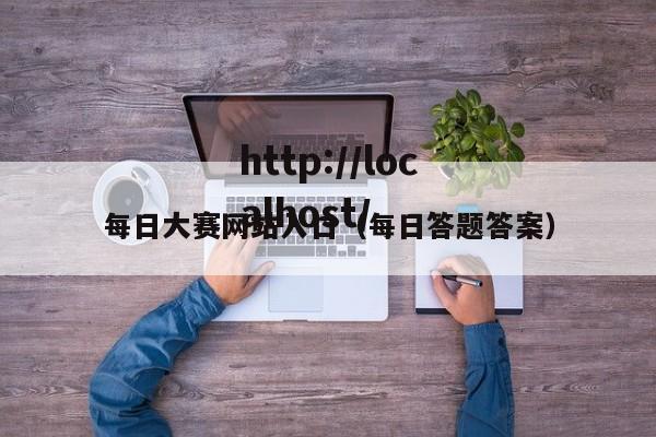 每日大赛网站入口(每日答题答案)